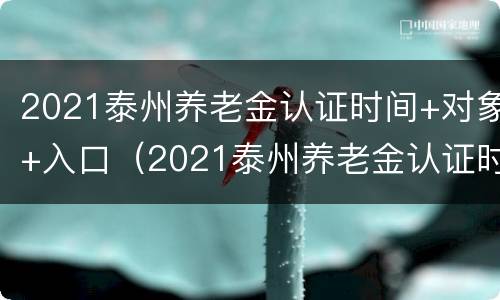 2021泰州养老金认证时间+对象+入口（2021泰州养老金认证时间 对象 入口查询）