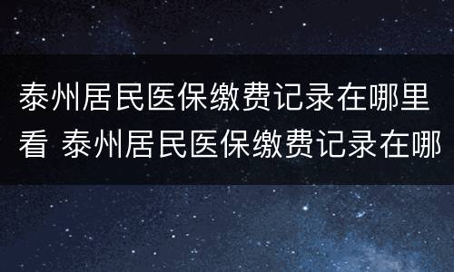 泰州居民医保缴费记录在哪里看 泰州居民医保缴费记录在哪里看到