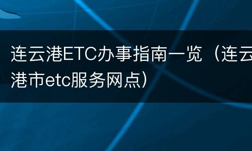 连云港ETC办事指南一览（连云港市etc服务网点）