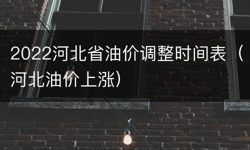 2022河北省油价调整时间表（河北油价上涨）