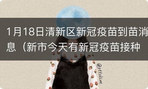 1月18日清新区新冠疫苗到苗消息（新市今天有新冠疫苗接种）