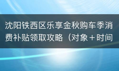 沈阳铁西区乐享金秋购车季消费补贴领取攻略（对象＋时间＋入口）