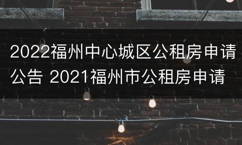 2022福州中心城区公租房申请公告 2021福州市公租房申请