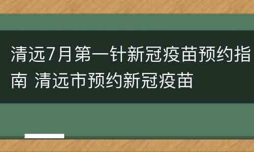 清远7月第一针新冠疫苗预约指南 清远市预约新冠疫苗