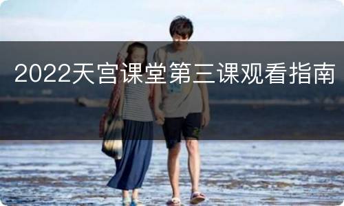 2022天宫课堂第三课观看指南