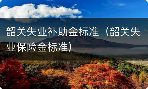 韶关失业补助金标准（韶关失业保险金标准）
