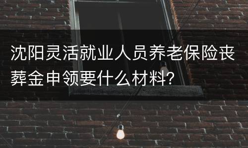 沈阳灵活就业人员养老保险丧葬金申领要什么材料？