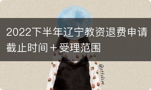 2022下半年辽宁教资退费申请截止时间＋受理范围
