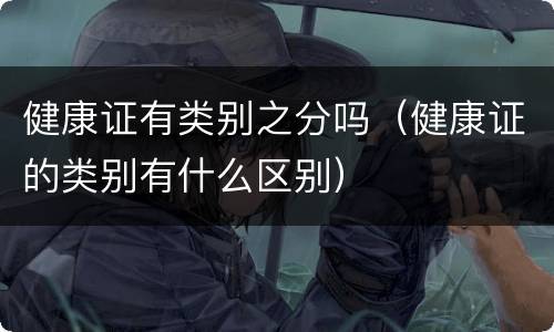 健康证有类别之分吗（健康证的类别有什么区别）