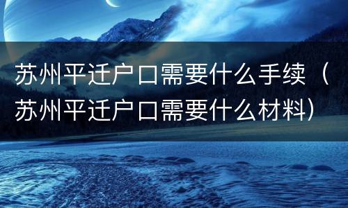 苏州平迁户口需要什么手续（苏州平迁户口需要什么材料）