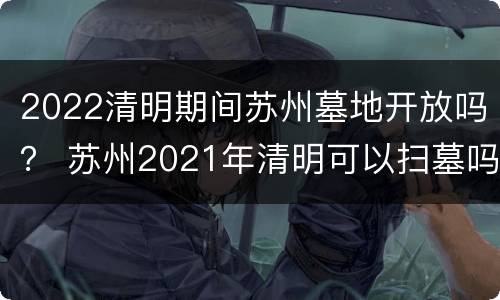 2022清明期间苏州墓地开放吗？ 苏州2021年清明可以扫墓吗