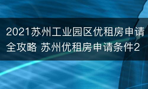 2021苏州工业园区优租房申请全攻略 苏州优租房申请条件2021