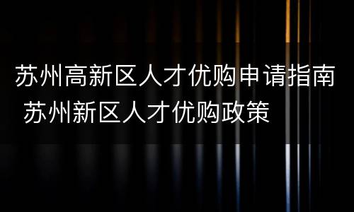 苏州高新区人才优购申请指南 苏州新区人才优购政策