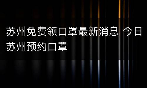 苏州免费领口罩最新消息 今日苏州预约口罩