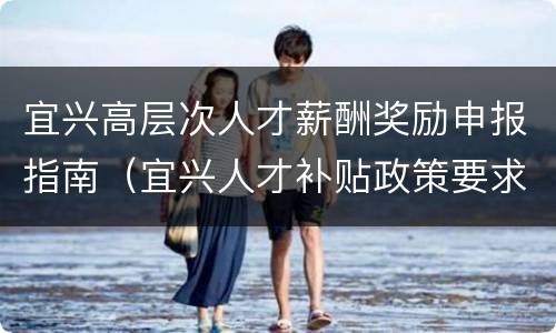 宜兴高层次人才薪酬奖励申报指南（宜兴人才补贴政策要求2021）