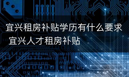 宜兴租房补贴学历有什么要求 宜兴人才租房补贴