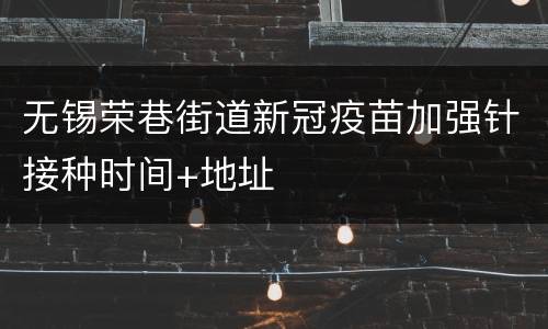 无锡荣巷街道新冠疫苗加强针接种时间+地址