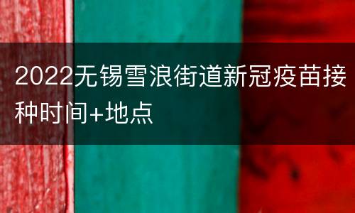 2022无锡雪浪街道新冠疫苗接种时间+地点