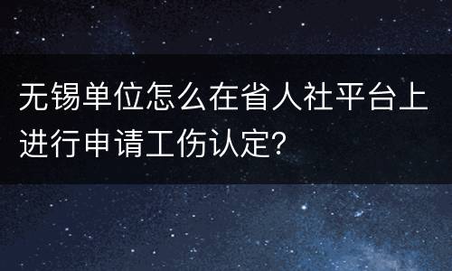 无锡单位怎么在省人社平台上进行申请工伤认定？