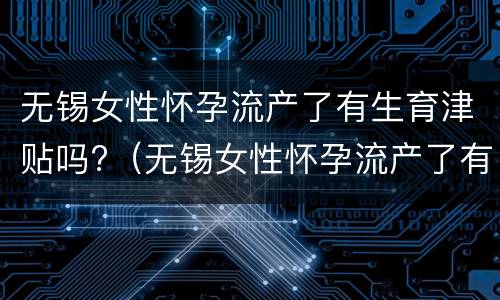 无锡女性怀孕流产了有生育津贴吗?（无锡女性怀孕流产了有生育津贴吗多少）