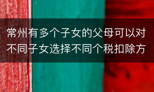 常州有多个子女的父母可以对不同子女选择不同个税扣除方式吗
