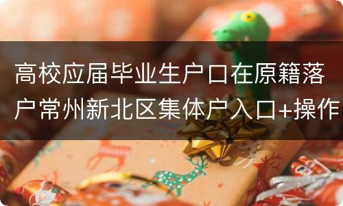 高校应届毕业生户口在原籍落户常州新北区集体户入口+操作流程
