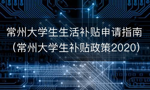 常州大学生生活补贴申请指南（常州大学生补贴政策2020）