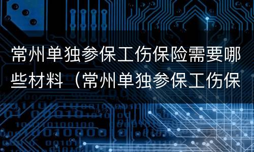 常州单独参保工伤保险需要哪些材料（常州单独参保工伤保险需要哪些材料报销）
