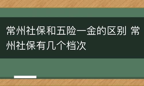 常州社保和五险一金的区别 常州社保有几个档次