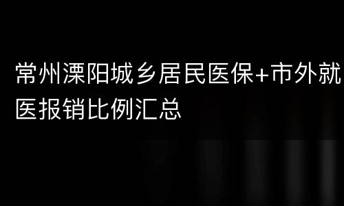 常州溧阳城乡居民医保+市外就医报销比例汇总
