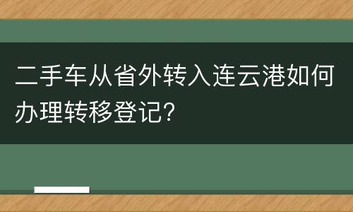 二手车从省外转入连云港如何办理转移登记?