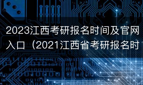 2023江西考研报名时间及官网入口（2021江西省考研报名时间）