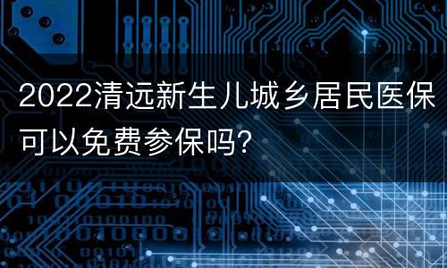 2022清远新生儿城乡居民医保可以免费参保吗？