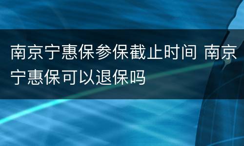 南京宁惠保参保截止时间 南京宁惠保可以退保吗
