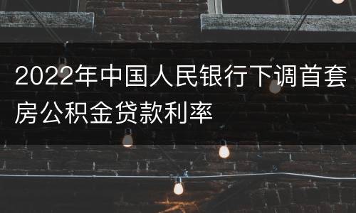 2022年中国人民银行下调首套房公积金贷款利率