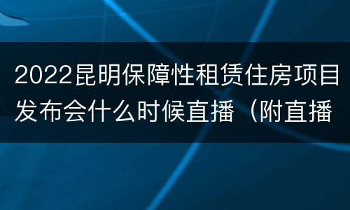 2022昆明保障性租赁住房项目发布会什么时候直播（附直播入口）