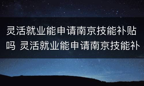 灵活就业能申请南京技能补贴吗 灵活就业能申请南京技能补贴吗多少钱