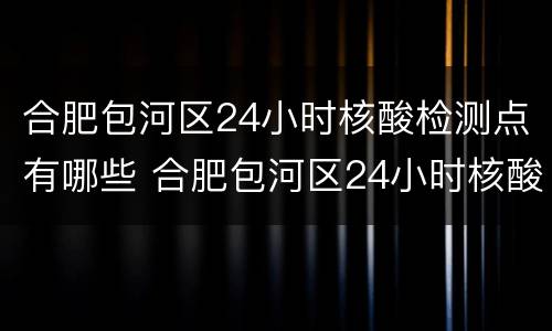 合肥包河区24小时核酸检测点有哪些 合肥包河区24小时核酸检测点有哪些呢