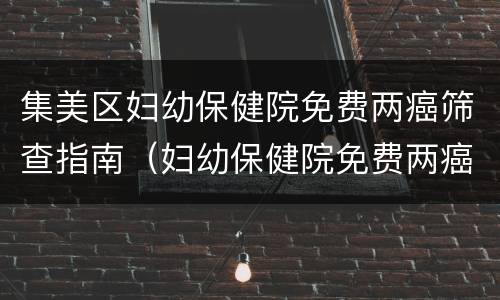 集美区妇幼保健院免费两癌筛查指南（妇幼保健院免费两癌筛查,怎么查）