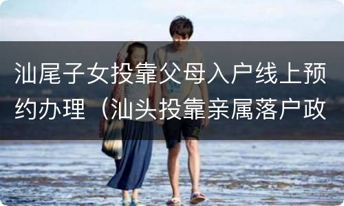汕尾子女投靠父母入户线上预约办理（汕头投靠亲属落户政策规定）