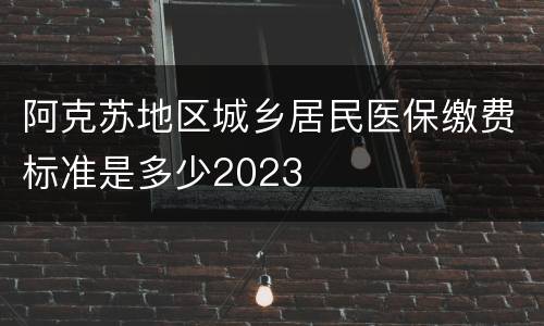 阿克苏地区城乡居民医保缴费标准是多少2023