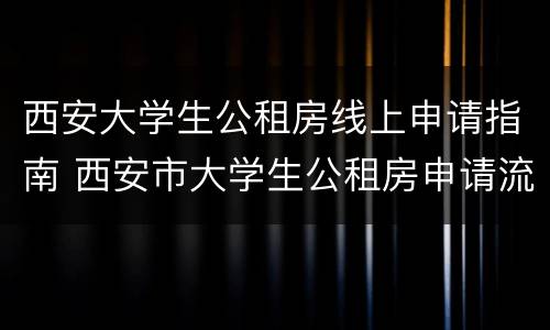 西安大学生公租房线上申请指南 西安市大学生公租房申请流程