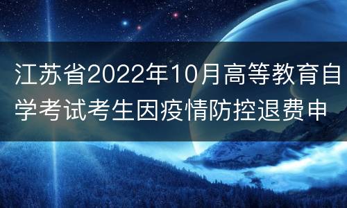 江苏省2022年10月高等教育自学考试考生因疫情防控退费申请须知