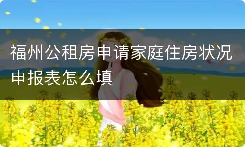 福州公租房申请家庭住房状况申报表怎么填