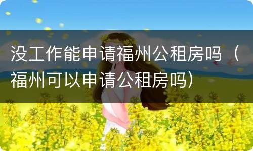 没工作能申请福州公租房吗（福州可以申请公租房吗）