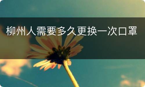 柳州人需要多久更换一次口罩