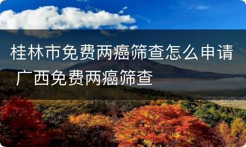 桂林市免费两癌筛查怎么申请 广西免费两癌筛查