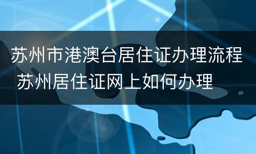 苏州市港澳台居住证办理流程 苏州居住证网上如何办理