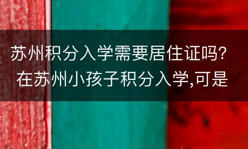 苏州积分入学需要居住证吗？ 在苏州小孩子积分入学,可是居住证还没办下来,求解