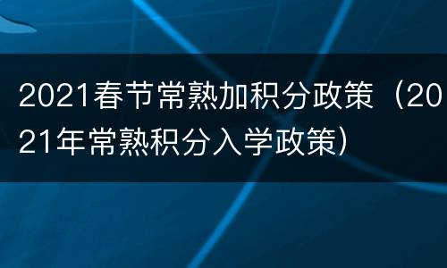 2021春节常熟加积分政策（2021年常熟积分入学政策）